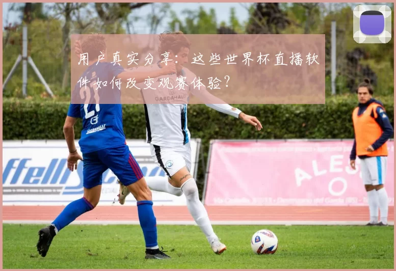 用户真实分享:这些世界杯直播软件如何改变观赛体验?