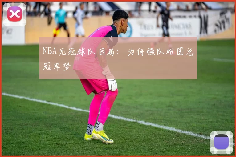 NBA无冠球队困局：为何强队难圆总冠军梦