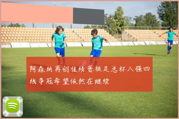 阿森纳再创佳绩晋级足总杯八强四线争冠希望依然在继续