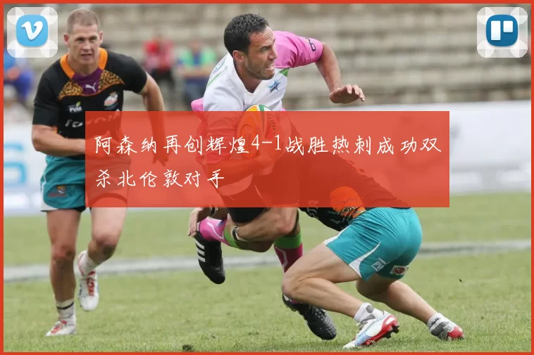阿森纳再创辉煌4-1战胜热刺成功双杀北伦敦对手