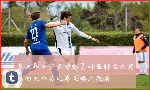 基米希回应多特球员对亚特兰大场地的批评称比赛无趣未观看